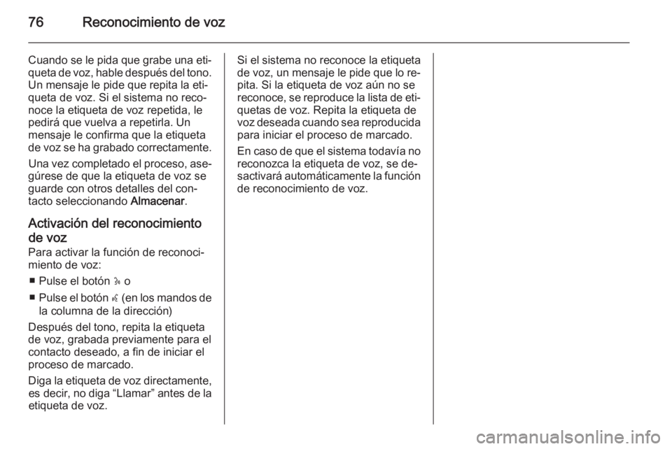 OPEL MOVANO_B 2014.5 Manual de infoentretenimiento (in Spanish) 76Reconocimiento de voz
Cuando se le pida que grabe una eti‐queta de voz, hable después del tono.Un mensaje le pide que repita la eti‐
queta de voz. Si el sistema no reco‐
noce la etiqueta de v OPEL MOVANO_B 2014.5 Manual de infoentretenimiento (in Spanish) 76Reconocimiento de voz
Cuando se le pida que grabe una eti‐queta de voz, hable después del tono.Un mensaje le pide que repita la eti‐
queta de voz. Si el sistema no reco‐
noce la etiqueta de v