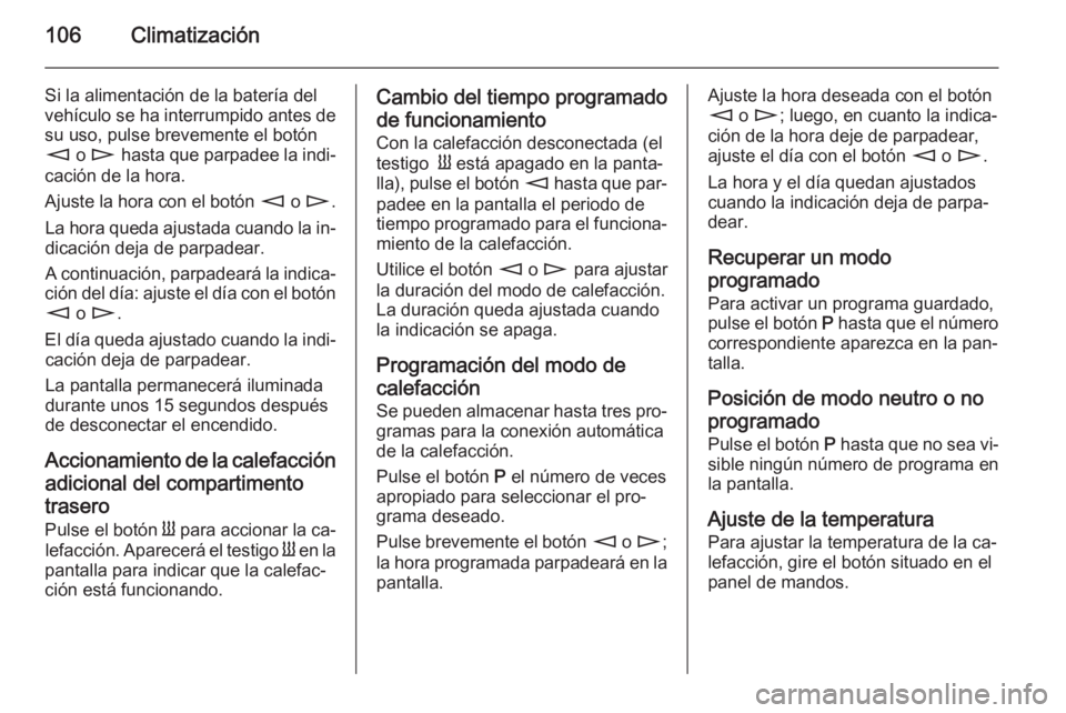 OPEL MOVANO_B 2015 Manual de Instrucciones (in Spanish) 106Climatización
Si la alimentación de la batería del
vehículo se ha interrumpido antes de
su uso, pulse brevemente el botón
m o n hasta que parpadee la indi‐
cación de la hora.
Ajuste la ho OPEL MOVANO_B 2015 Manual de Instrucciones (in Spanish) 106Climatización
Si la alimentación de la batería del
vehículo se ha interrumpido antes de
su uso, pulse brevemente el botón
m o n hasta que parpadee la indi‐
cación de la hora.
Ajuste la ho