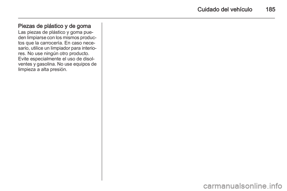 OPEL MOVANO_B 2015 Manual de Instrucciones (in Spanish) Cuidado del vehículo185
Piezas de plástico y de gomaLas piezas de plástico y goma pue‐
den limpiarse con los mismos produc‐
tos que la carrocería. En caso nece‐
sario, utilice un limpiador p OPEL MOVANO_B 2015 Manual de Instrucciones (in Spanish) Cuidado del vehículo185
Piezas de plástico y de gomaLas piezas de plástico y goma pue‐
den limpiarse con los mismos produc‐
tos que la carrocería. En caso nece‐
sario, utilice un limpiador p