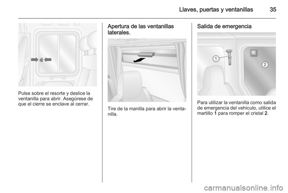 OPEL MOVANO_B 2015 Manual de Instrucciones (in Spanish) Llaves, puertas y ventanillas35
Pulse sobre el resorte y deslice la
ventanilla para abrir. Asegúrese de que el cierre se enclave al cerrar.
Apertura de las ventanillas
laterales.
Tire de la manilla p OPEL MOVANO_B 2015 Manual de Instrucciones (in Spanish) Llaves, puertas y ventanillas35
Pulse sobre el resorte y deslice la
ventanilla para abrir. Asegúrese de que el cierre se enclave al cerrar.
Apertura de las ventanillas
laterales.
Tire de la manilla p