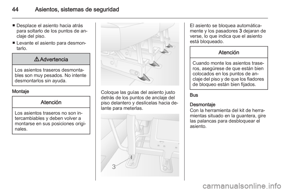 OPEL MOVANO_B 2015  Manual de Instrucciones (in Spanish) 44Asientos, sistemas de seguridad
■ Desplace el asiento hacia atráspara soltarlo de los puntos de an‐
claje del piso.
■ Levante el asiento para desmon‐ tarlo.9 Advertencia
Los asientos traser