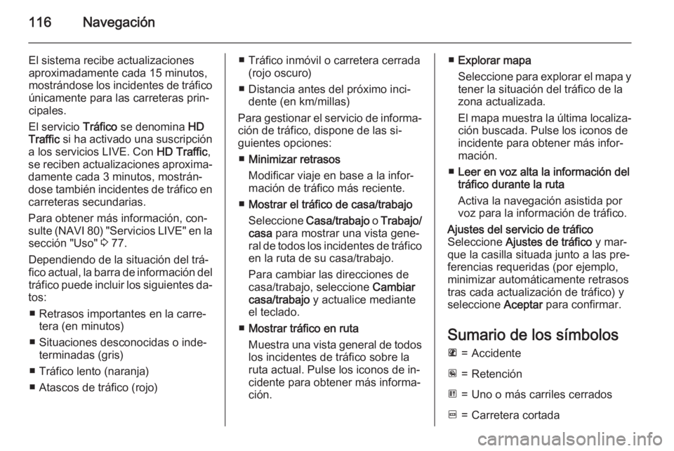 OPEL VIVARO B 2015.5  Manual de infoentretenimiento (in Spanish) 116Navegación
El sistema recibe actualizaciones
aproximadamente cada 15 minutos,
mostrándose los incidentes de tráfico únicamente para las carreteras prin‐
cipales.
El servicio  Tráfico se deno