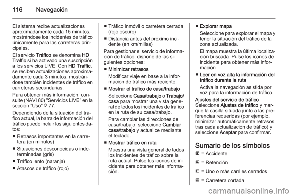 OPEL MOVANO_B 2015.5 Manual de infoentretenimiento (in Spanish) 116Navegación
El sistema recibe actualizaciones
aproximadamente cada 15 minutos,
mostrándose los incidentes de tráfico únicamente para las carreteras prin‐
cipales.
El servicio Tráfico se deno OPEL MOVANO_B 2015.5 Manual de infoentretenimiento (in Spanish) 116Navegación
El sistema recibe actualizaciones
aproximadamente cada 15 minutos,
mostrándose los incidentes de tráfico únicamente para las carreteras prin‐
cipales.
El servicio Tráfico se deno