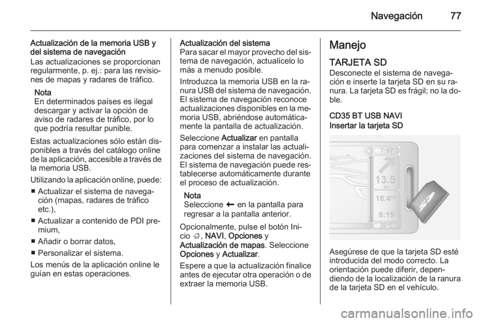 OPEL VIVARO B 2015.5  Manual de infoentretenimiento (in Spanish) Navegación77
Actualización de la memoria USB ydel sistema de navegación
Las actualizaciones se proporcionan
regularmente, p. ej.: para las revisio‐
nes de mapas y radares de tráfico.
Nota
En det