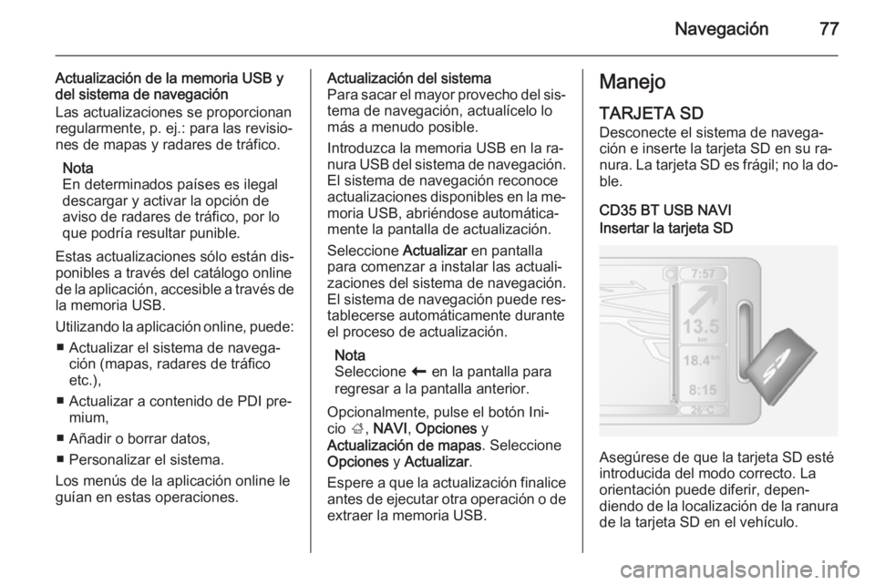 OPEL MOVANO_B 2015.5  Manual de infoentretenimiento (in Spanish) Navegación77
Actualización de la memoria USB ydel sistema de navegación
Las actualizaciones se proporcionan
regularmente, p. ej.: para las revisio‐
nes de mapas y radares de tráfico.
Nota
En det