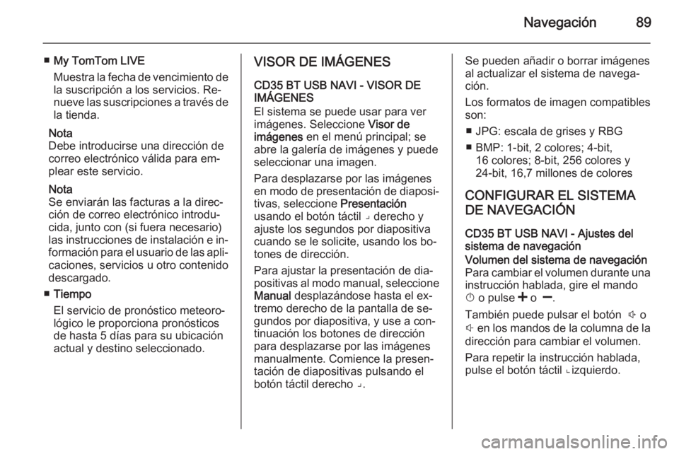 OPEL MOVANO_B 2015.5  Manual de infoentretenimiento (in Spanish) Navegación89
■My TomTom LIVE
Muestra la fecha de vencimiento de
la suscripción a los servicios. Re‐
nueve las suscripciones a través de la tienda.
Nota
Debe introducirse una dirección de
corre
