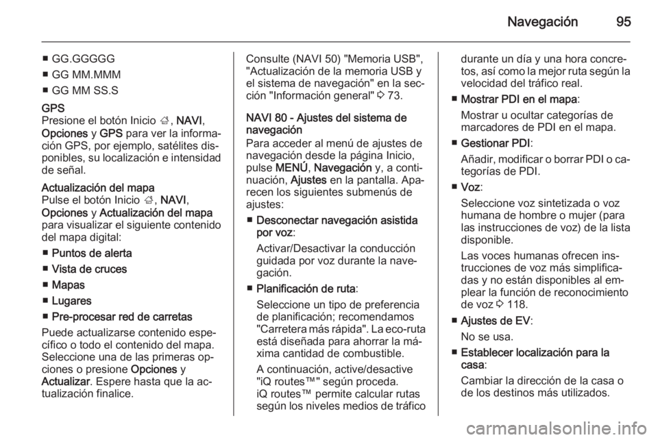 OPEL MOVANO_B 2015.5 Manual de infoentretenimiento (in Spanish) Navegación95
■ GG.GGGGG
■ GG MM.MMM
■ GG MM SS.SGPS
Presione el botón Inicio ;, NAVI ,
Opciones y GPS para ver la informa‐
ción GPS, por ejemplo, satélites dis‐ ponibles, su localizac OPEL MOVANO_B 2015.5 Manual de infoentretenimiento (in Spanish) Navegación95
■ GG.GGGGG
■ GG MM.MMM
■ GG MM SS.SGPS
Presione el botón Inicio ;, NAVI ,
Opciones y GPS para ver la informa‐
ción GPS, por ejemplo, satélites dis‐ ponibles, su localizac