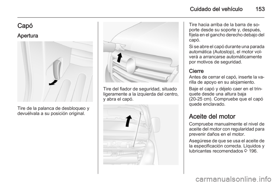OPEL MOVANO_B 2015.5 Manual de Instrucciones (in Spanish) Cuidado del vehículo153CapóApertura
Tire de la palanca de desbloqueo y
devuélvala a su posición original.
Tire del fiador de seguridad, situado
ligeramente a la izquierda del centro, y abra el cap OPEL MOVANO_B 2015.5 Manual de Instrucciones (in Spanish) Cuidado del vehículo153CapóApertura
Tire de la palanca de desbloqueo y
devuélvala a su posición original.
Tire del fiador de seguridad, situado
ligeramente a la izquierda del centro, y abra el cap