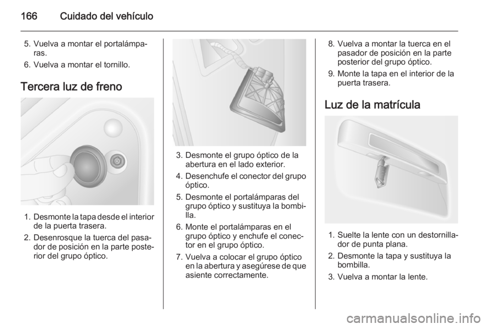 OPEL MOVANO_B 2015.5 Manual de Instrucciones (in Spanish) 166Cuidado del vehículo
5. Vuelva a montar el portalámpa‐ras.
6. Vuelva a montar el tornillo.
Tercera luz de freno
1. Desmonte la tapa desde el interior
de la puerta trasera.
2. Desenrosque la tue OPEL MOVANO_B 2015.5 Manual de Instrucciones (in Spanish) 166Cuidado del vehículo
5. Vuelva a montar el portalámpa‐ras.
6. Vuelva a montar el tornillo.
Tercera luz de freno
1. Desmonte la tapa desde el interior
de la puerta trasera.
2. Desenrosque la tue