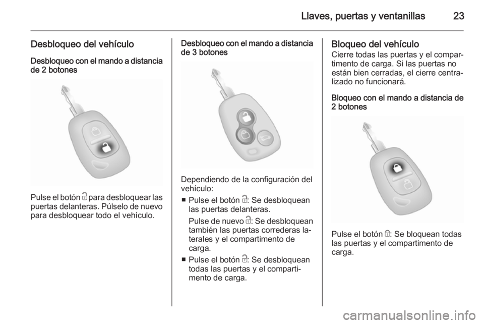 OPEL MOVANO_B 2015.5 Manual de Instrucciones (in Spanish) Llaves, puertas y ventanillas23
Desbloqueo del vehículo
Desbloqueo con el mando a distancia de 2 botones
Pulse el botón c para desbloquear las
puertas delanteras. Púlselo de nuevo para desbloquear OPEL MOVANO_B 2015.5 Manual de Instrucciones (in Spanish) Llaves, puertas y ventanillas23
Desbloqueo del vehículo
Desbloqueo con el mando a distancia de 2 botones
Pulse el botón c para desbloquear las
puertas delanteras. Púlselo de nuevo para desbloquear