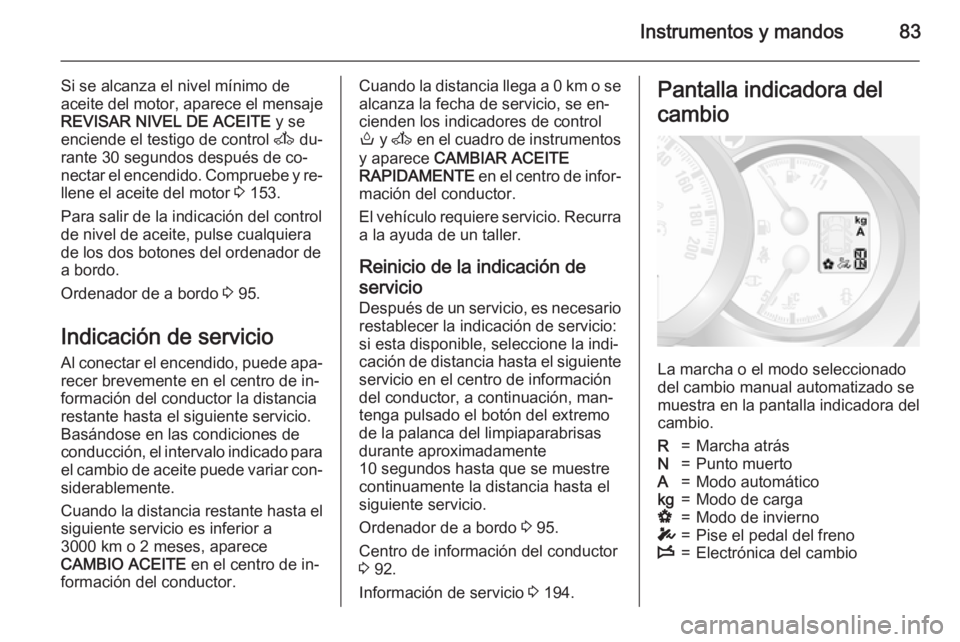 OPEL MOVANO_B 2015.5 Manual de Instrucciones (in Spanish) Instrumentos y mandos83
Si se alcanza el nivel mínimo de
aceite del motor, aparece el mensaje
REVISAR NIVEL DE ACEITE y se
enciende el testigo de control A du‐
rante 30 segundos después de co‐ OPEL MOVANO_B 2015.5 Manual de Instrucciones (in Spanish) Instrumentos y mandos83
Si se alcanza el nivel mínimo de
aceite del motor, aparece el mensaje
REVISAR NIVEL DE ACEITE y se
enciende el testigo de control A du‐
rante 30 segundos después de co‐