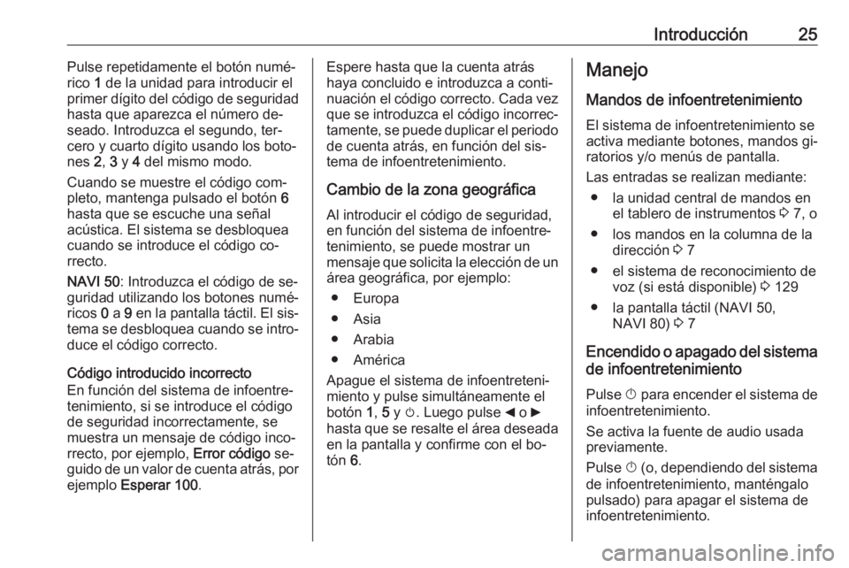 OPEL VIVARO B 2016 Manual de infoentretenimiento (in Spanish) Introducción25Pulse repetidamente el botón numé‐
rico 1 de la unidad para introducir el
primer dígito del código de seguridad
hasta que aparezca el número de‐
seado. Introduzca el segundo, OPEL VIVARO B 2016 Manual de infoentretenimiento (in Spanish) Introducción25Pulse repetidamente el botón numé‐
rico 1 de la unidad para introducir el
primer dígito del código de seguridad
hasta que aparezca el número de‐
seado. Introduzca el segundo,
