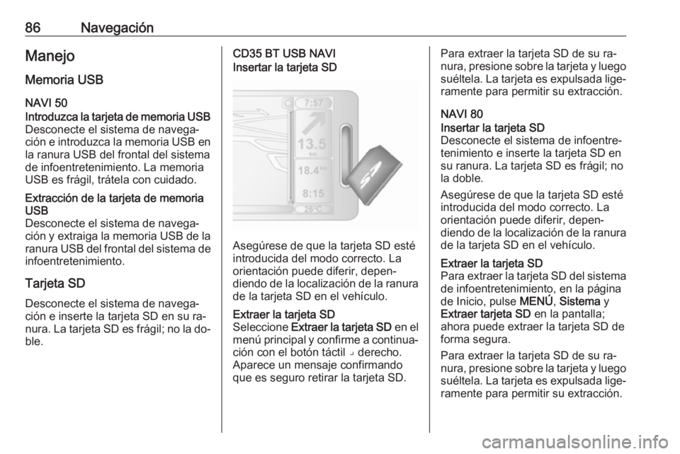 OPEL VIVARO B 2016 Manual de infoentretenimiento (in Spanish) 86NavegaciónManejo
Memoria USB NAVI 50Introduzca la tarjeta de memoria USB
Desconecte el sistema de navega‐
ción e introduzca la memoria USB en la ranura USB del frontal del sistema
de infoentrete OPEL VIVARO B 2016 Manual de infoentretenimiento (in Spanish) 86NavegaciónManejo
Memoria USB NAVI 50Introduzca la tarjeta de memoria USB
Desconecte el sistema de navega‐
ción e introduzca la memoria USB en la ranura USB del frontal del sistema
de infoentrete