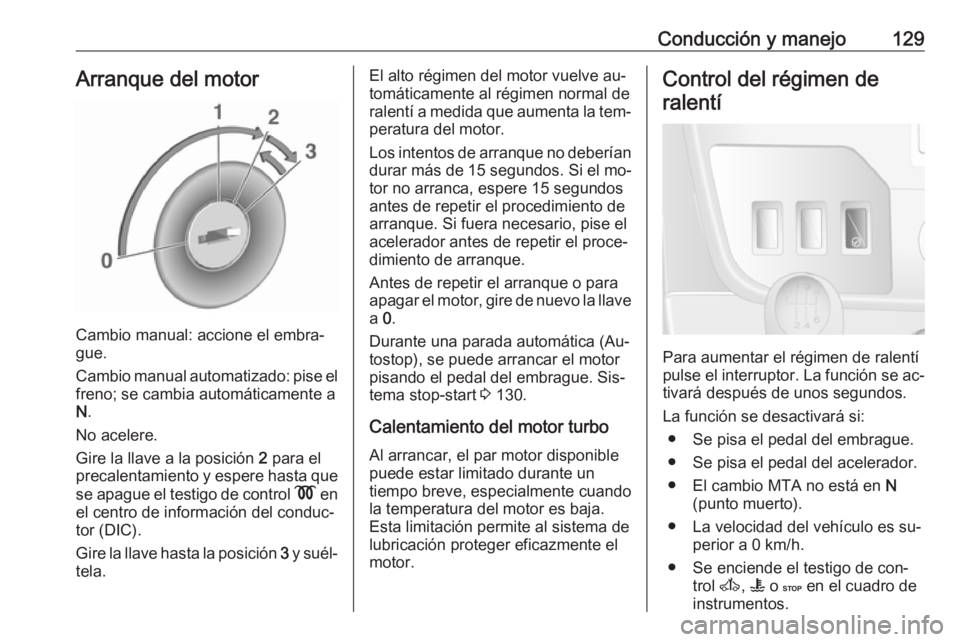 OPEL MOVANO_B 2016 Manual de Instrucciones (in Spanish) Conducción y manejo129Arranque del motor
Cambio manual: accione el embra‐
gue.
Cambio manual automatizado: pise el freno; se cambia automáticamente a
N .
No acelere.
Gire la llave a la posición OPEL MOVANO_B 2016 Manual de Instrucciones (in Spanish) Conducción y manejo129Arranque del motor
Cambio manual: accione el embra‐
gue.
Cambio manual automatizado: pise el freno; se cambia automáticamente a
N .
No acelere.
Gire la llave a la posición