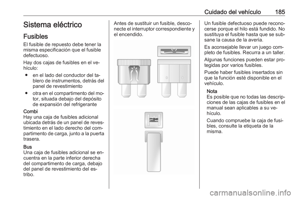 OPEL MOVANO_B 2016 Manual de Instrucciones (in Spanish) Cuidado del vehículo185Sistema eléctrico
Fusibles
El fusible de repuesto debe tener la
misma especificación que el fusible
defectuoso.
Hay dos cajas de fusibles en el ve‐
hículo:
● en el lado OPEL MOVANO_B 2016 Manual de Instrucciones (in Spanish) Cuidado del vehículo185Sistema eléctrico
Fusibles
El fusible de repuesto debe tener la
misma especificación que el fusible
defectuoso.
Hay dos cajas de fusibles en el ve‐
hículo:
● en el lado