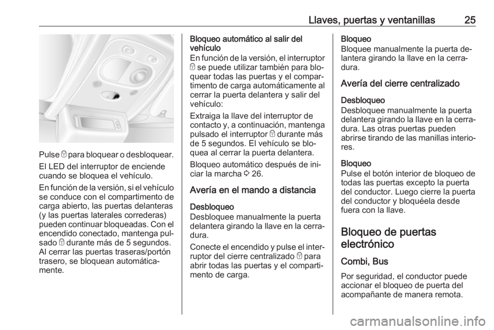 OPEL MOVANO_B 2016 Manual de Instrucciones (in Spanish) Llaves, puertas y ventanillas25
Pulse e para bloquear o desbloquear.
El LED del interruptor de enciende cuando se bloquea el vehículo.
En función de la versión, si el vehículo
se conduce con el co OPEL MOVANO_B 2016 Manual de Instrucciones (in Spanish) Llaves, puertas y ventanillas25
Pulse e para bloquear o desbloquear.
El LED del interruptor de enciende cuando se bloquea el vehículo.
En función de la versión, si el vehículo
se conduce con el co