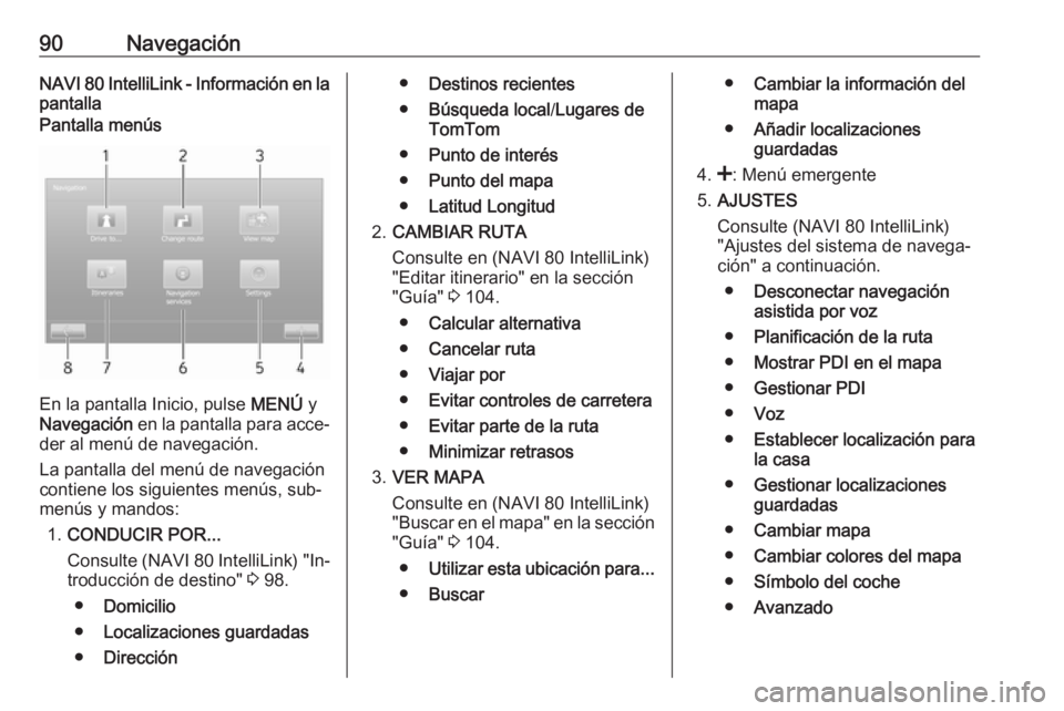 OPEL MOVANO_B 2016.5 Manual de infoentretenimiento (in Spanish) 90NavegaciónNAVI 80 IntelliLink - Información en la
pantallaPantalla menús
En la pantalla Inicio, pulse MENÚ y
Navegación en la pantalla para acce‐
der al menú de navegación.
La pantalla de OPEL MOVANO_B 2016.5 Manual de infoentretenimiento (in Spanish) 90NavegaciónNAVI 80 IntelliLink - Información en la
pantallaPantalla menús
En la pantalla Inicio, pulse MENÚ y
Navegación en la pantalla para acce‐
der al menú de navegación.
La pantalla de