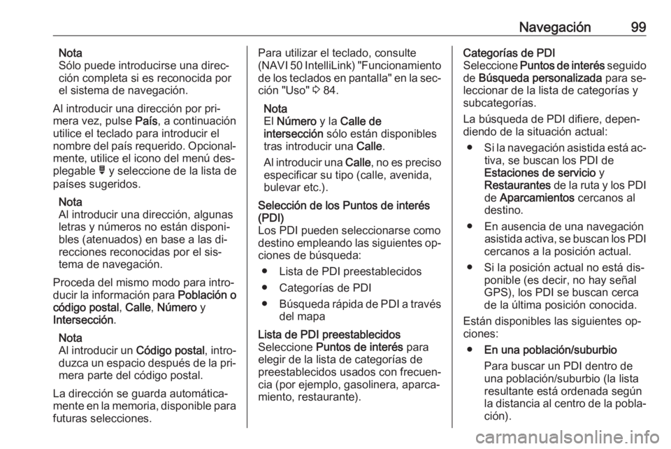 OPEL VIVARO B 2016.5  Manual de infoentretenimiento (in Spanish) Navegación99Nota
Sólo puede introducirse una direc‐
ción completa si es reconocida por
el sistema de navegación.
Al introducir una dirección por pri‐
mera vez, pulse  País, a continuación
u