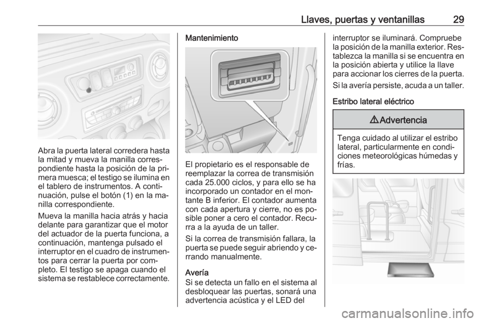 OPEL MOVANO_B 2016.5 Manual de Instrucciones (in Spanish) Llaves, puertas y ventanillas29
Abra la puerta lateral corredera hasta
la mitad y mueva la manilla corres‐
pondiente hasta la posición de la pri‐
mera muesca; el testigo se ilumina en el tablero OPEL MOVANO_B 2016.5 Manual de Instrucciones (in Spanish) Llaves, puertas y ventanillas29
Abra la puerta lateral corredera hasta
la mitad y mueva la manilla corres‐
pondiente hasta la posición de la pri‐
mera muesca; el testigo se ilumina en el tablero