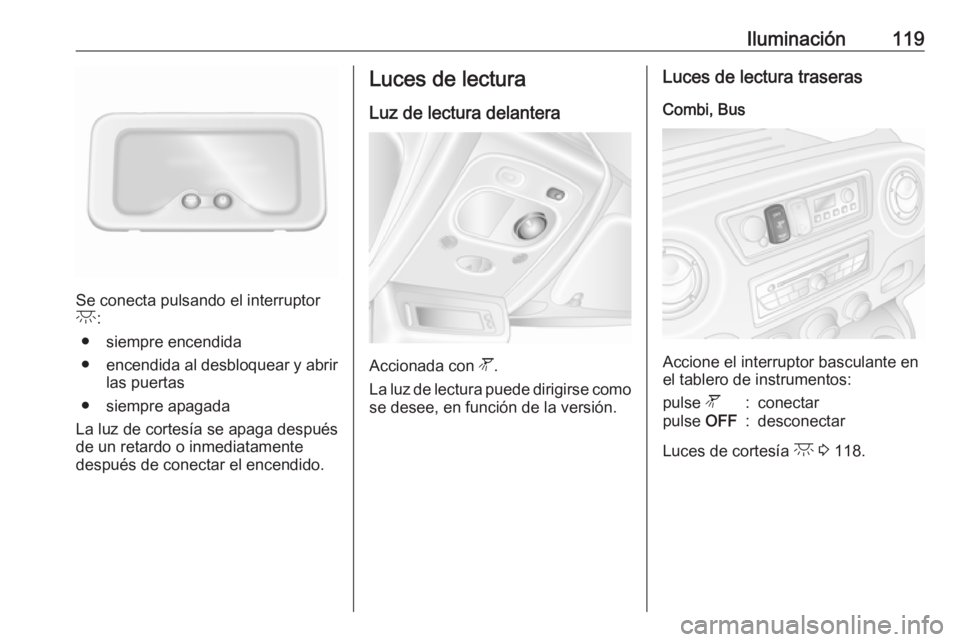 OPEL MOVANO_B 2017.5 Manual de Instrucciones (in Spanish) Iluminación119
Se conecta pulsando el interruptor
c :
● siempre encendida
● encendida al desbloquear y abrir
las puertas
● siempre apagada
La luz de cortesía se apaga después
de un retardo o OPEL MOVANO_B 2017.5 Manual de Instrucciones (in Spanish) Iluminación119
Se conecta pulsando el interruptor
c :
● siempre encendida
● encendida al desbloquear y abrir
las puertas
● siempre apagada
La luz de cortesía se apaga después
de un retardo o