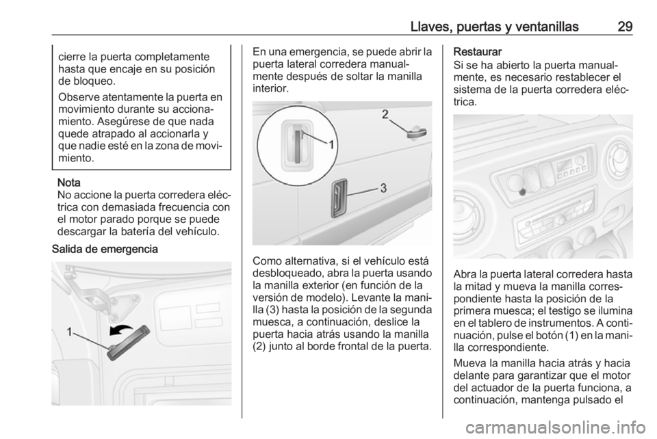 OPEL MOVANO_B 2017.5 Manual de Instrucciones (in Spanish) Llaves, puertas y ventanillas29cierre la puerta completamente
hasta que encaje en su posición
de bloqueo.
Observe atentamente la puerta en
movimiento durante su acciona‐
miento. Asegúrese de que n OPEL MOVANO_B 2017.5 Manual de Instrucciones (in Spanish) Llaves, puertas y ventanillas29cierre la puerta completamente
hasta que encaje en su posición
de bloqueo.
Observe atentamente la puerta en
movimiento durante su acciona‐
miento. Asegúrese de que n