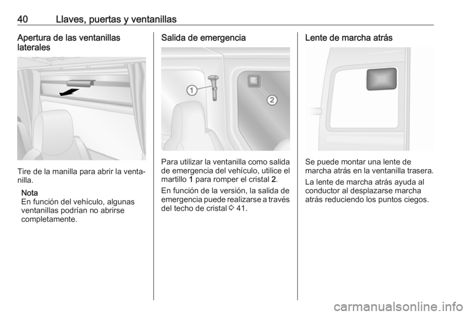 OPEL MOVANO_B 2017.5 Manual de Instrucciones (in Spanish) 40Llaves, puertas y ventanillasApertura de las ventanillas
laterales
Tire de la manilla para abrir la venta‐
nilla.
Nota
En función del vehículo, algunas
ventanillas podrían no abrirse
completame OPEL MOVANO_B 2017.5 Manual de Instrucciones (in Spanish) 40Llaves, puertas y ventanillasApertura de las ventanillas
laterales
Tire de la manilla para abrir la venta‐
nilla.
Nota
En función del vehículo, algunas
ventanillas podrían no abrirse
completame