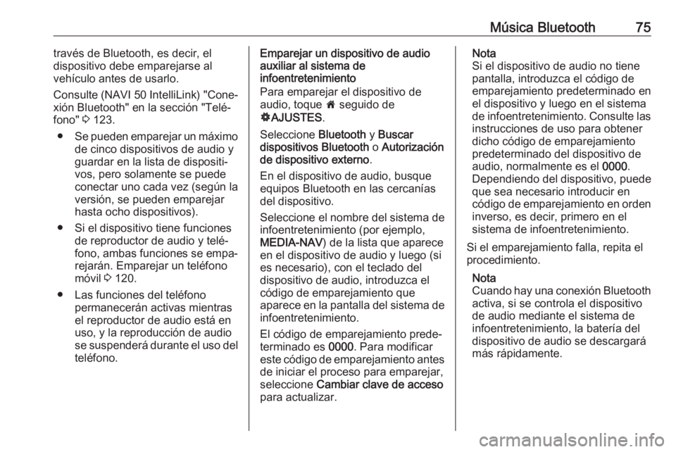 OPEL MOVANO_B 2018 Manual de infoentretenimiento (in Spanish) Música Bluetooth75través de Bluetooth, es decir, el
dispositivo debe emparejarse al
vehículo antes de usarlo.
Consulte (NAVI 50 IntelliLink) "Cone‐
xión Bluetooth" en la sección " OPEL MOVANO_B 2018 Manual de infoentretenimiento (in Spanish) Música Bluetooth75través de Bluetooth, es decir, el
dispositivo debe emparejarse al
vehículo antes de usarlo.
Consulte (NAVI 50 IntelliLink) "Cone‐
xión Bluetooth" en la sección "