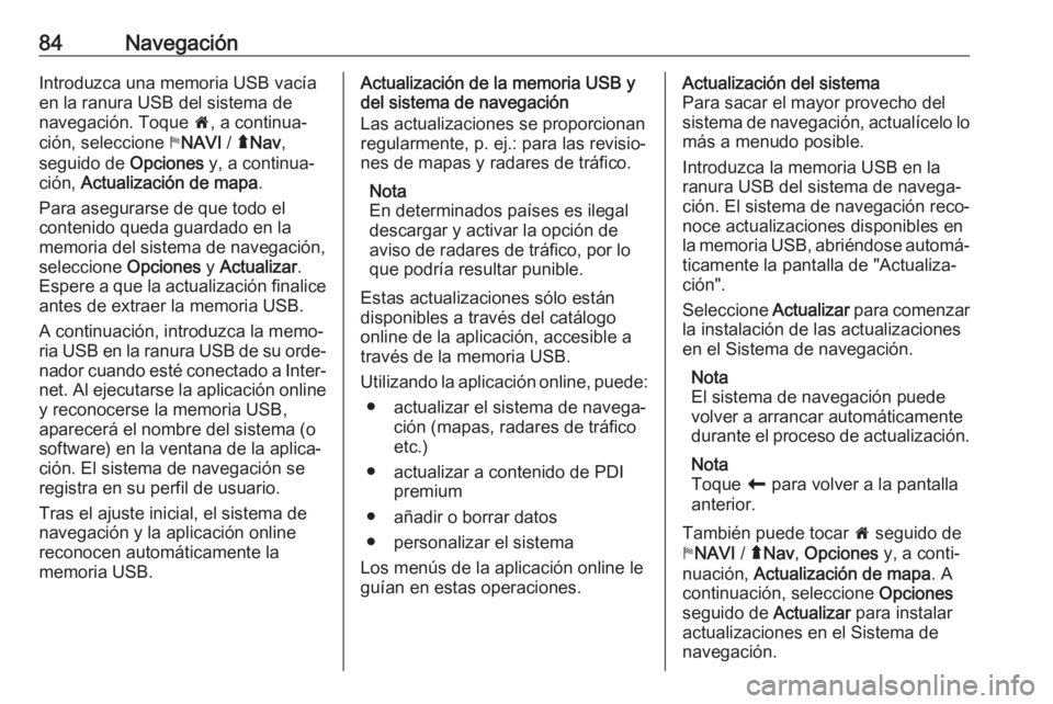OPEL VIVARO B 2018  Manual de infoentretenimiento (in Spanish) 84NavegaciónIntroduzca una memoria USB vacía
en la ranura USB del sistema de
navegación. Toque  7, a continua‐
ción, seleccione  yNAVI  / ýNav ,
seguido de  Opciones y, a continua‐
ción,  Ac