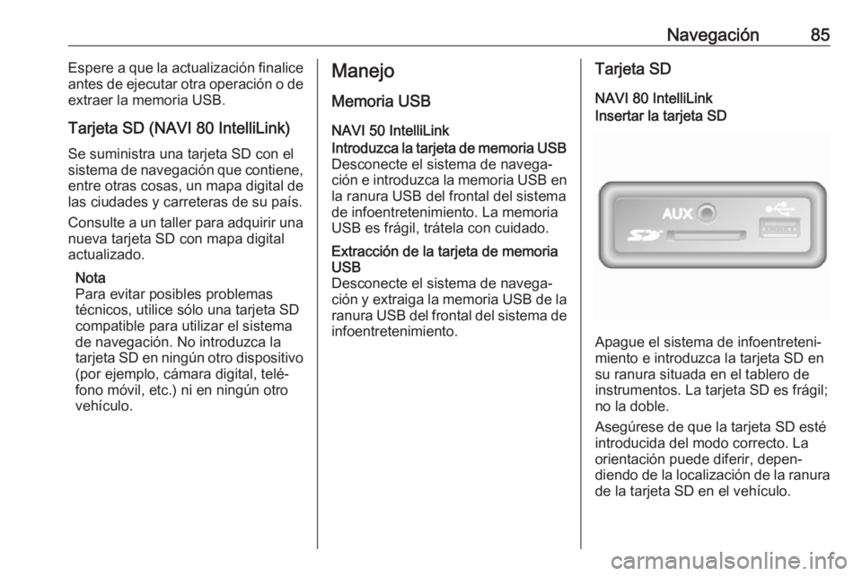 OPEL VIVARO B 2018  Manual de infoentretenimiento (in Spanish) Navegación85Espere a que la actualización finalice
antes de ejecutar otra operación o de extraer la memoria USB.
Tarjeta SD (NAVI 80 IntelliLink)
Se suministra una tarjeta SD con el
sistema de nave