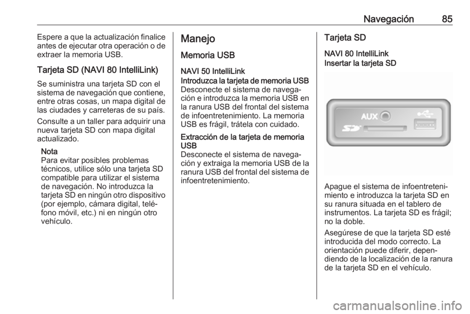 OPEL MOVANO_B 2018 Manual de infoentretenimiento (in Spanish) Navegación85Espere a que la actualización finalice
antes de ejecutar otra operación o de extraer la memoria USB.
Tarjeta SD (NAVI 80 IntelliLink)
Se suministra una tarjeta SD con el
sistema de nave OPEL MOVANO_B 2018 Manual de infoentretenimiento (in Spanish) Navegación85Espere a que la actualización finalice
antes de ejecutar otra operación o de extraer la memoria USB.
Tarjeta SD (NAVI 80 IntelliLink)
Se suministra una tarjeta SD con el
sistema de nave