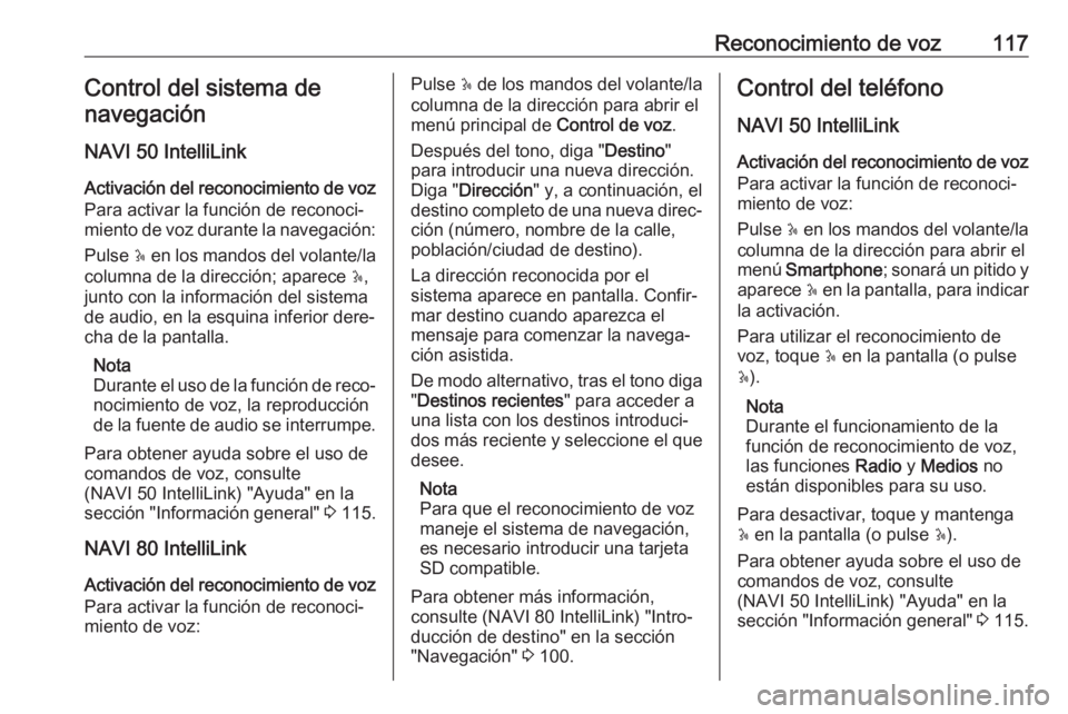 OPEL VIVARO B 2018.5 Manual de infoentretenimiento (in Spanish) Reconocimiento de voz117Control del sistema denavegación
NAVI 50 IntelliLink
Activación del reconocimiento de voz Para activar la función de reconoci‐miento de voz durante la navegación:
Pulse OPEL VIVARO B 2018.5 Manual de infoentretenimiento (in Spanish) Reconocimiento de voz117Control del sistema denavegación
NAVI 50 IntelliLink
Activación del reconocimiento de voz Para activar la función de reconoci‐miento de voz durante la navegación:
Pulse