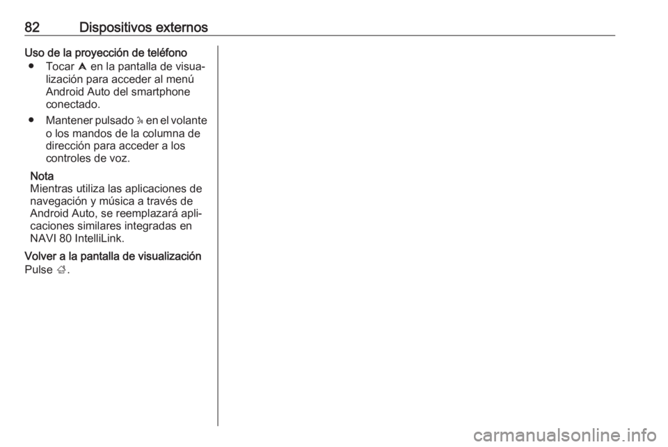 OPEL MOVANO_B 2018.5  Manual de infoentretenimiento (in Spanish) 82Dispositivos externosUso de la proyección de teléfono● Tocar  û en la pantalla de visua‐
lización para acceder al menú
Android Auto del smartphone
conectado.
● Mantener pulsado  5 en el v