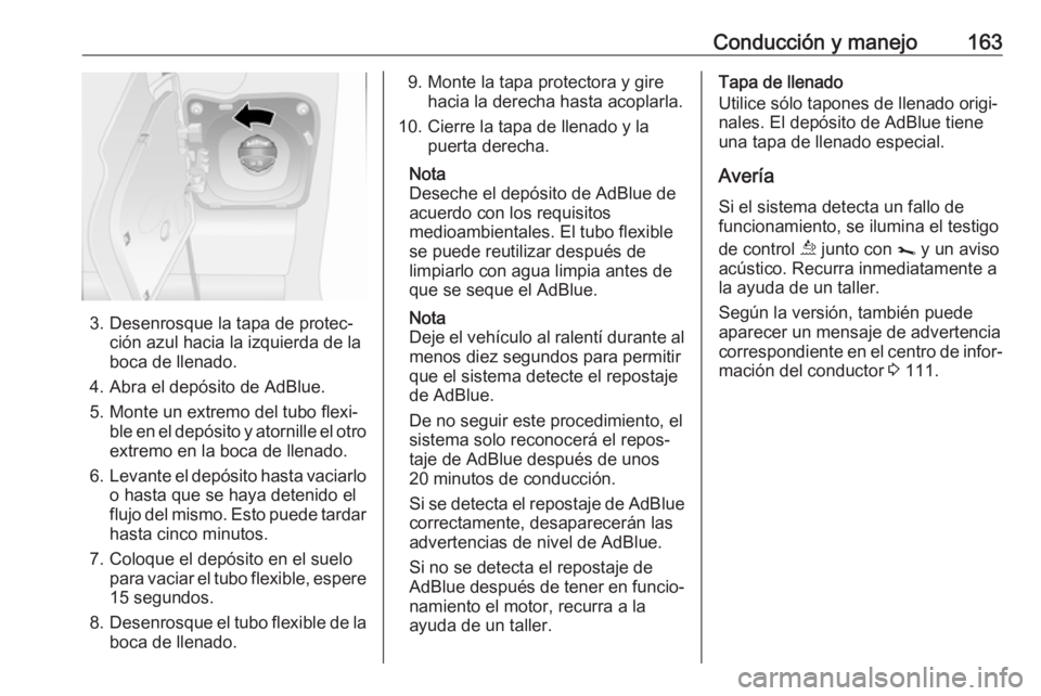 OPEL MOVANO_B 2018.5  Manual de Instrucciones (in Spanish) Conducción y manejo163
3. Desenrosque la tapa de protec‐ción azul hacia la izquierda de la
boca de llenado.
4. Abra el depósito de AdBlue.
5. Monte un extremo del tubo flexi‐ ble en el depósit