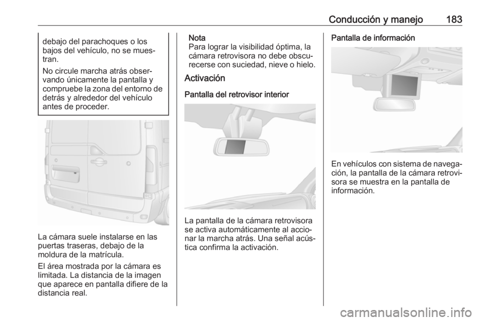 OPEL MOVANO_B 2018.5  Manual de Instrucciones (in Spanish) Conducción y manejo183debajo del parachoques o los
bajos del vehículo, no se mues‐
tran.
No circule marcha atrás obser‐
vando únicamente la pantalla y
compruebe la zona del entorno de
detrás 