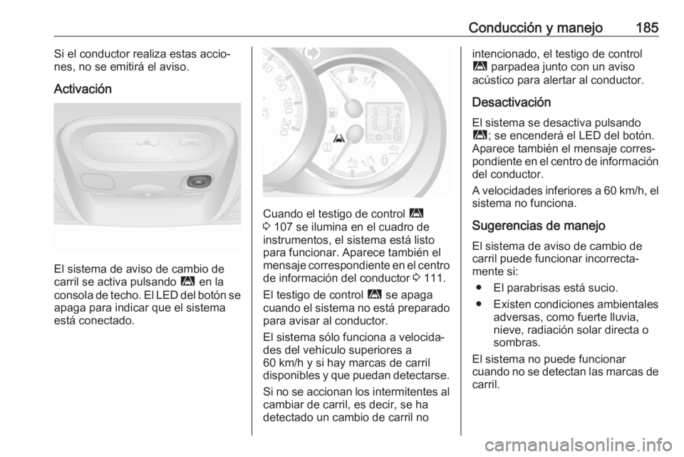 OPEL MOVANO_B 2018.5  Manual de Instrucciones (in Spanish) Conducción y manejo185Si el conductor realiza estas accio‐
nes, no se emitirá el aviso.
Activación
El sistema de aviso de cambio de
carril se activa pulsando  ì en la
consola de techo. El LED de