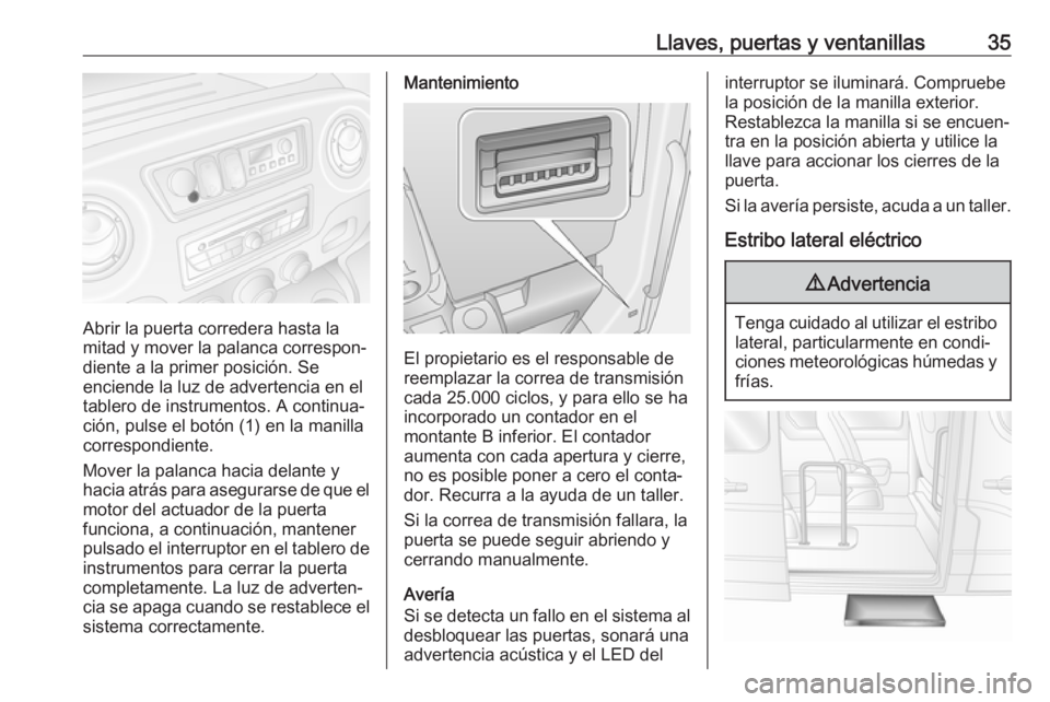 OPEL MOVANO_B 2018.5 Manual de Instrucciones (in Spanish) Llaves, puertas y ventanillas35
Abrir la puerta corredera hasta la
mitad y mover la palanca correspon‐
diente a la primer posición. Se
enciende la luz de advertencia en el
tablero de instrumentos. OPEL MOVANO_B 2018.5 Manual de Instrucciones (in Spanish) Llaves, puertas y ventanillas35
Abrir la puerta corredera hasta la
mitad y mover la palanca correspon‐
diente a la primer posición. Se
enciende la luz de advertencia en el
tablero de instrumentos.