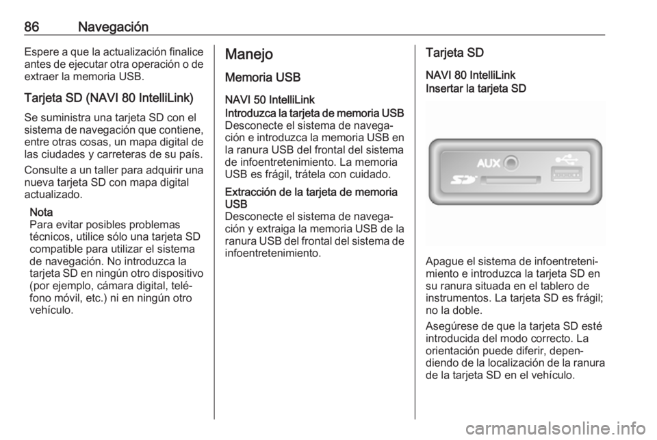 OPEL MOVANO_B 2019  Manual de infoentretenimiento (in Spanish) 86NavegaciónEspere a que la actualización finalice
antes de ejecutar otra operación o de extraer la memoria USB.
Tarjeta SD (NAVI 80 IntelliLink)
Se suministra una tarjeta SD con el
sistema de nave
