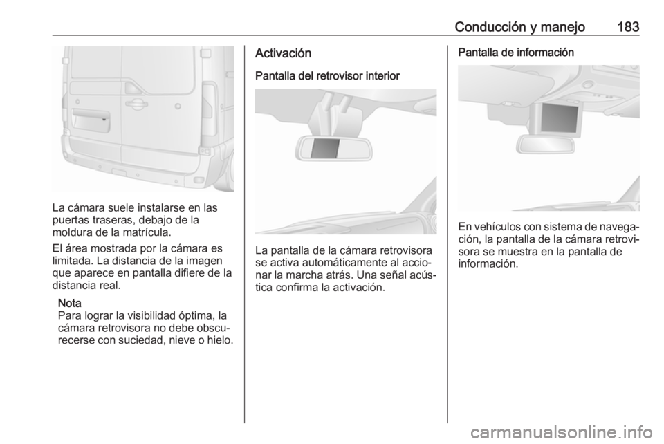 OPEL MOVANO_B 2019  Manual de Instrucciones (in Spanish) Conducción y manejo183
La cámara suele instalarse en las
puertas traseras, debajo de la
moldura de la matrícula.
El área mostrada por la cámara es
limitada. La distancia de la imagen
que aparece 