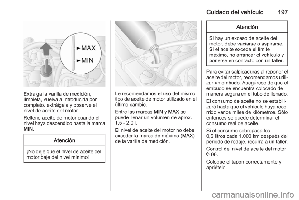 OPEL MOVANO_B 2019 Manual de Instrucciones (in Spanish) Cuidado del vehículo197
Extraiga la varilla de medición,
límpiela, vuelva a introducirla por completo, extráigala y observe el
nivel de aceite del motor.
Rellene aceite de motor cuando el
nivel ha OPEL MOVANO_B 2019 Manual de Instrucciones (in Spanish) Cuidado del vehículo197
Extraiga la varilla de medición,
límpiela, vuelva a introducirla por completo, extráigala y observe el
nivel de aceite del motor.
Rellene aceite de motor cuando el
nivel ha