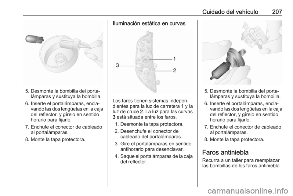 OPEL MOVANO_B 2019  Manual de Instrucciones (in Spanish) Cuidado del vehículo207
5. Desmonte la bombilla del porta‐lámparas y sustituya la bombilla.
6. Inserte el portalámparas, encla‐ vando las dos lengüetas en la caja
del reflector, y gírelo en s