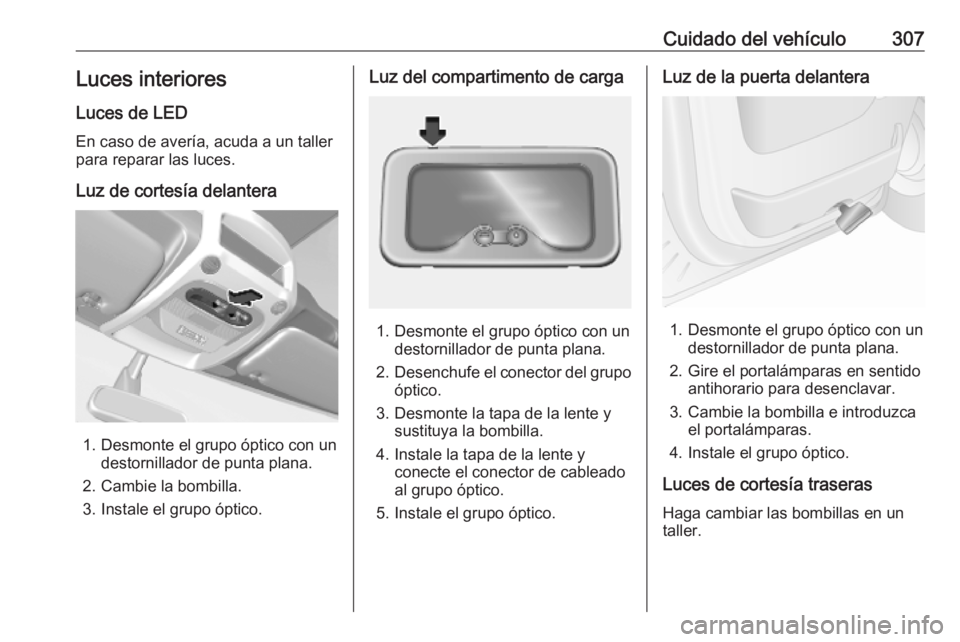 OPEL MOVANO_B 2020  Manual de Instrucciones (in Spanish) Cuidado del vehículo307Luces interiores
Luces de LED
En caso de avería, acuda a un taller
para reparar las luces.
Luz de cortesía delantera
1. Desmonte el grupo óptico con un destornillador de pun