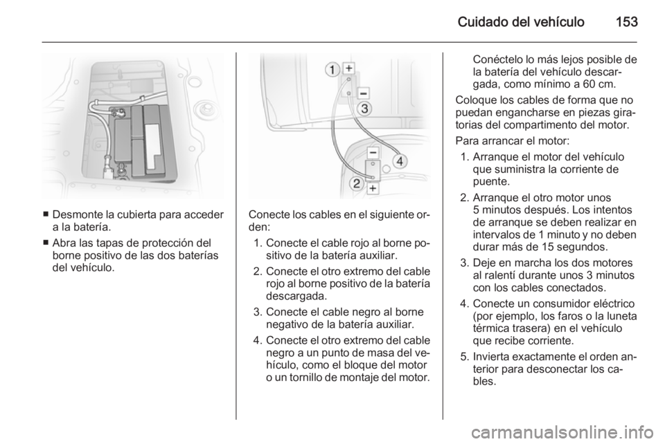 OPEL VIVARO 2014 Manual de Instrucciones (in Spanish) Cuidado del vehículo153
■Desmonte la cubierta para acceder
a la batería.
■ Abra las tapas de protección del borne positivo de las dos baterías
del vehículo.Conecte los cables en el siguiente OPEL VIVARO 2014 Manual de Instrucciones (in Spanish) Cuidado del vehículo153
■Desmonte la cubierta para acceder
a la batería.
■ Abra las tapas de protección del borne positivo de las dos baterías
del vehículo.Conecte los cables en el siguiente