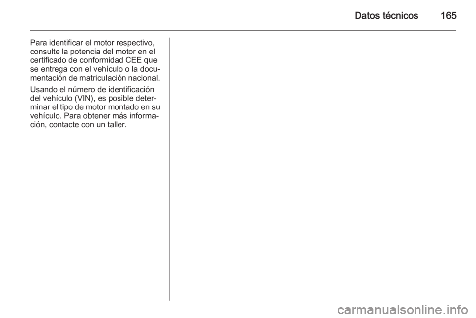 OPEL VIVARO 2014 Manual de Instrucciones (in Spanish) Datos técnicos165
Para identificar el motor respectivo,
consulte la potencia del motor en el certificado de conformidad CEE que
se entrega con el vehículo o la docu‐
mentación de matriculación n OPEL VIVARO 2014 Manual de Instrucciones (in Spanish) Datos técnicos165
Para identificar el motor respectivo,
consulte la potencia del motor en el certificado de conformidad CEE que
se entrega con el vehículo o la docu‐
mentación de matriculación n