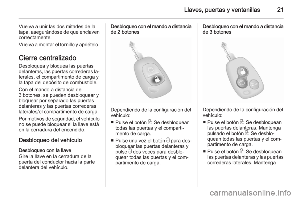 OPEL VIVARO 2014  Manual de Instrucciones (in Spanish) Llaves, puertas y ventanillas21
Vuelva a unir las dos mitades de la
tapa, asegurándose de que enclaven correctamente.
Vuelva a montar el tornillo y apriételo.
Cierre centralizado
Desbloquea y bloque