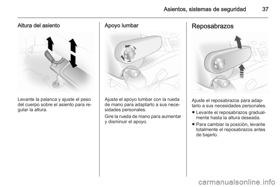 OPEL VIVARO 2014 Manual de Instrucciones (in Spanish) Asientos, sistemas de seguridad37
Altura del asiento
Levante la palanca y ajuste el peso
del cuerpo sobre el asiento para re‐ gular la altura.
Apoyo lumbar
Ajuste el apoyo lumbar con la rueda
de man OPEL VIVARO 2014 Manual de Instrucciones (in Spanish) Asientos, sistemas de seguridad37
Altura del asiento
Levante la palanca y ajuste el peso
del cuerpo sobre el asiento para re‐ gular la altura.
Apoyo lumbar
Ajuste el apoyo lumbar con la rueda
de man