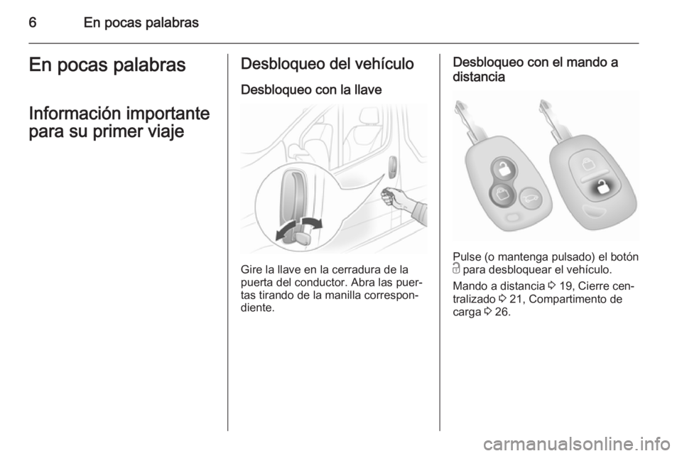 OPEL VIVARO 2014  Manual de Instrucciones (in Spanish) 6En pocas palabrasEn pocas palabras
Información importante
para su primer viajeDesbloqueo del vehículo
Desbloqueo con la llave
Gire la llave en la cerradura de la
puerta del conductor. Abra las puer