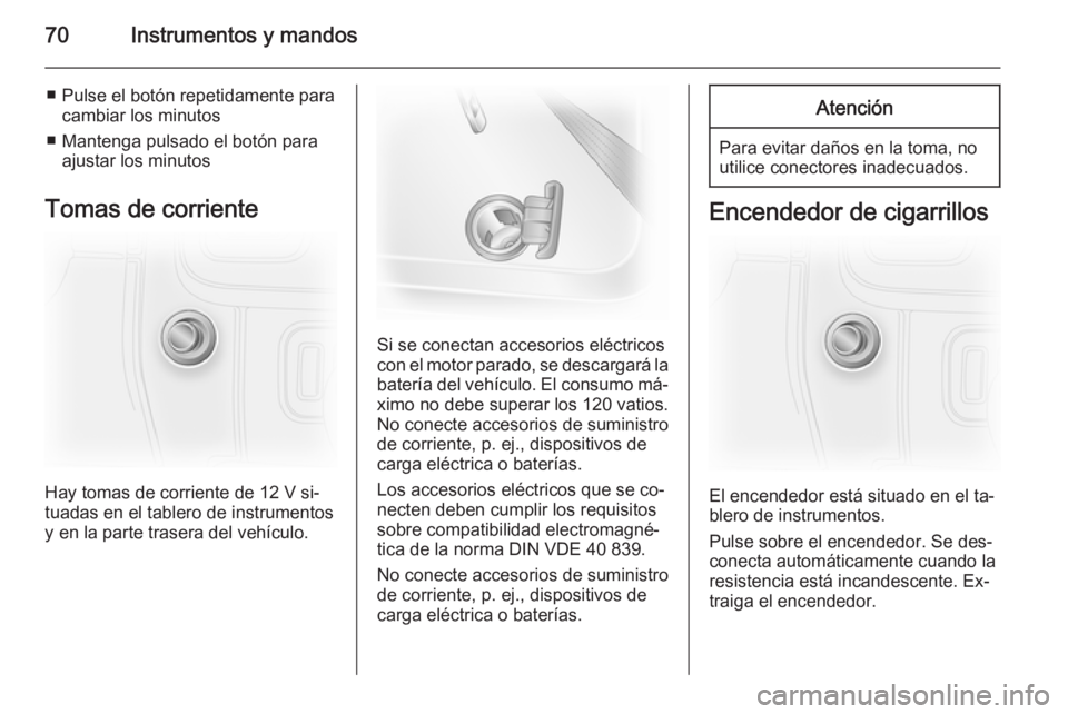 OPEL VIVARO 2014 Manual de Instrucciones (in Spanish) 70Instrumentos y mandos
■ Pulse el botón repetidamente paracambiar los minutos
■ Mantenga pulsado el botón para ajustar los minutos
Tomas de corriente
Hay tomas de corriente de 12 V si‐
tuadas OPEL VIVARO 2014 Manual de Instrucciones (in Spanish) 70Instrumentos y mandos
■ Pulse el botón repetidamente paracambiar los minutos
■ Mantenga pulsado el botón para ajustar los minutos
Tomas de corriente
Hay tomas de corriente de 12 V si‐
tuadas