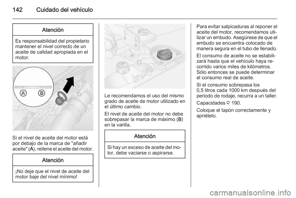 OPEL VIVARO B 2014.5 Manual de Instrucciones (in Spanish) 142Cuidado del vehículoAtención
Es responsabilidad del propietariomantener el nivel correcto de un
aceite de calidad apropiada en el
motor.
Si el nivel de aceite del motor está por debajo de la mar OPEL VIVARO B 2014.5 Manual de Instrucciones (in Spanish) 142Cuidado del vehículoAtención
Es responsabilidad del propietariomantener el nivel correcto de un
aceite de calidad apropiada en el
motor.
Si el nivel de aceite del motor está por debajo de la mar