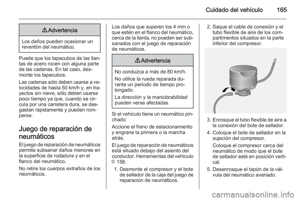 OPEL VIVARO B 2014.5  Manual de Instrucciones (in Spanish) Cuidado del vehículo1659Advertencia
Los daños pueden ocasionar un
reventón del neumático.
Puede que los tapacubos de las llan‐
tas de acero rocen con alguna parte
de las cadenas. En tal caso, de