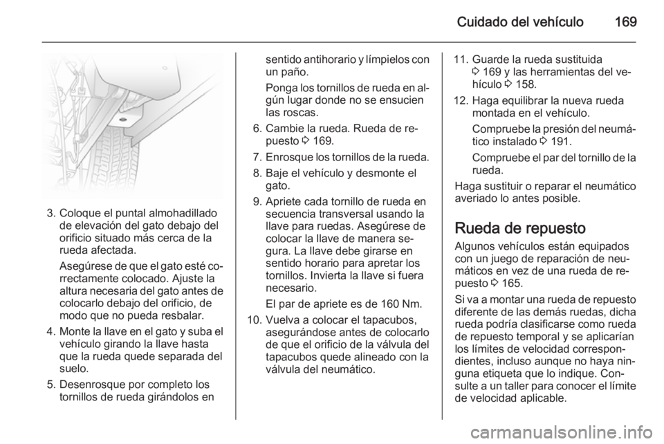 OPEL VIVARO B 2014.5  Manual de Instrucciones (in Spanish) Cuidado del vehículo169
3. Coloque el puntal almohadilladode elevación del gato debajo del
orificio situado más cerca de la
rueda afectada.
Asegúrese de que el gato esté co‐
rrectamente colocad